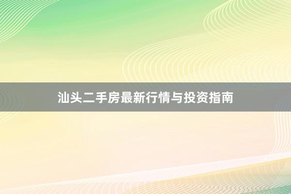 汕头二手房最新行情与投资指南